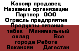 Кассир-продавец › Название организации ­ Партнер, ООО › Отрасль предприятия ­ Продукты питания, табак › Минимальный оклад ­ 46 000 - Все города Работа » Вакансии   . Дагестан респ.,Южно-Сухокумск г.